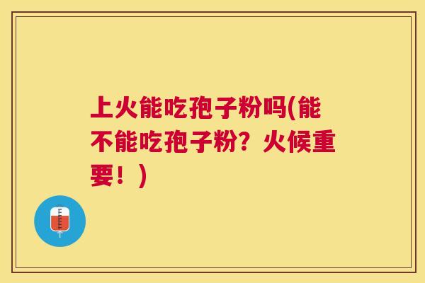 上火能吃孢子粉吗(能不能吃孢子粉?火候重要!) 上火能吃孢子粉吗(能不能吃孢子粉?火候重要!)