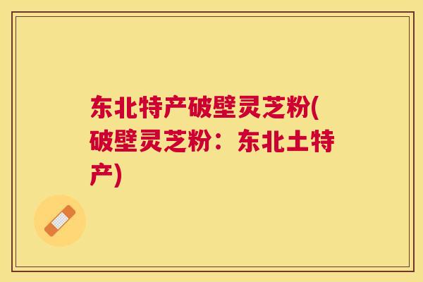 东北特产破壁灵芝粉(破壁灵芝粉：东北土特产)