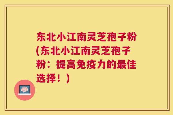 东北小江南灵芝孢子粉(东北小江南灵芝孢子粉:提高免疫力的佳选择!) 东北小江南灵芝孢子粉(东北小江南灵芝孢子粉:提高免疫力的佳选择!)