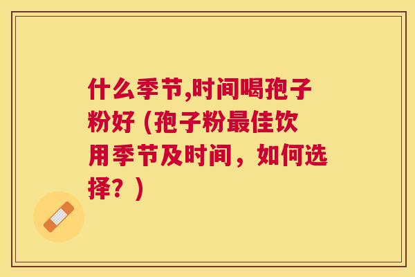 什么季节,时间喝孢子粉好 (孢子粉佳饮用季节及时间,如何选择?) 什么季节,时间喝孢子粉好 (孢子粉佳饮用季节及时间,如何选择?)