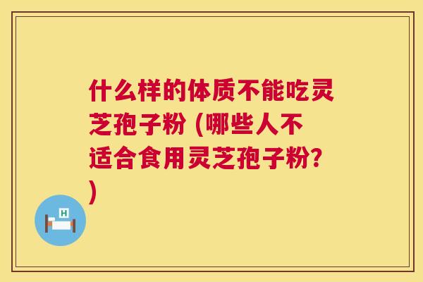 什么样的体质不能吃灵芝孢子粉 (哪些人不适合食用灵芝孢子粉?) 什么样的体质不能吃灵芝孢子粉 (哪些人不适合食用灵芝孢子粉?)