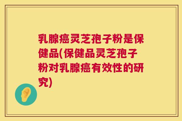 乳腺灵芝孢子粉是保健品(保健品灵芝孢子粉对乳腺有效性的研究) 乳腺灵芝孢子粉是保健品(保健品灵芝孢子粉对乳腺有效性的研究)