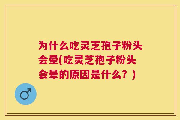 为什么吃灵芝孢子粉头会晕(吃灵芝孢子粉头会晕的原因是什么?) 为什么吃灵芝孢子粉头会晕(吃灵芝孢子粉头会晕的原因是什么?)