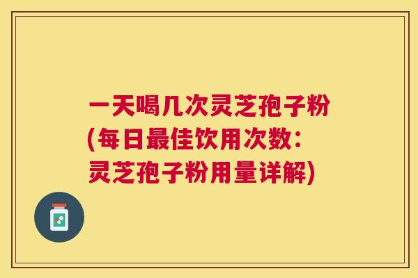 一天喝几次灵芝孢子粉(每日佳饮用次数:灵芝孢子粉用量详解) 一天喝几次灵芝孢子粉(每日佳饮用次数:灵芝孢子粉用量详解)