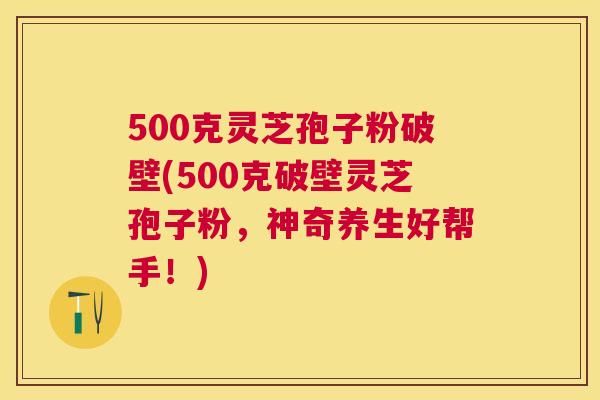 500克灵芝孢子粉破壁(500克破壁灵芝孢子粉,神奇养生好帮手!) 500克灵芝孢子粉破壁(500克破壁灵芝孢子粉,神奇养生好帮手!)