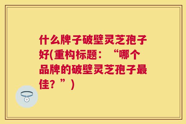 什么牌子破壁灵芝孢子好(重构标题：“哪个品牌的破壁灵芝孢子佳？”)