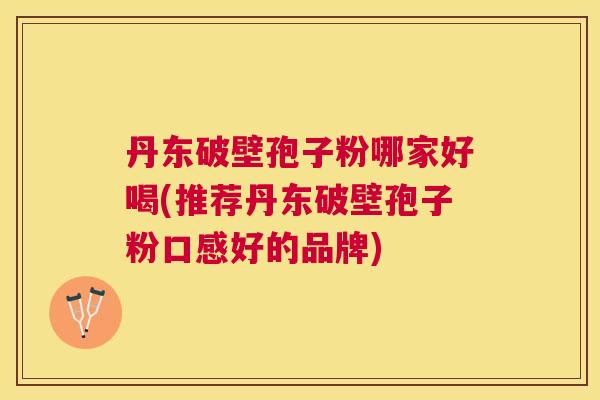 丹东破壁孢子粉哪家好喝(推荐丹东破壁孢子粉口感好的品牌) 丹东破壁孢子粉哪家好喝(推荐丹东破壁孢子粉口感好的品牌)