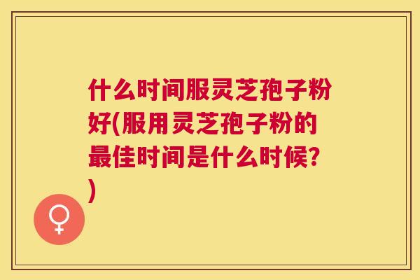 什么时间服灵芝孢子粉好(服用灵芝孢子粉的佳时间是什么时候？)