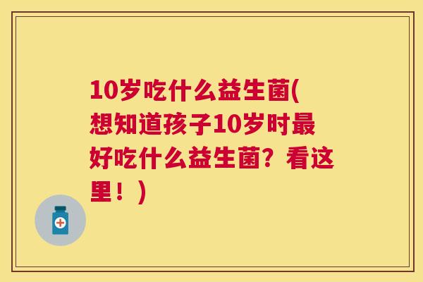 10岁吃什么益生菌(想知道孩子10岁时好吃什么益生菌？看这里！)