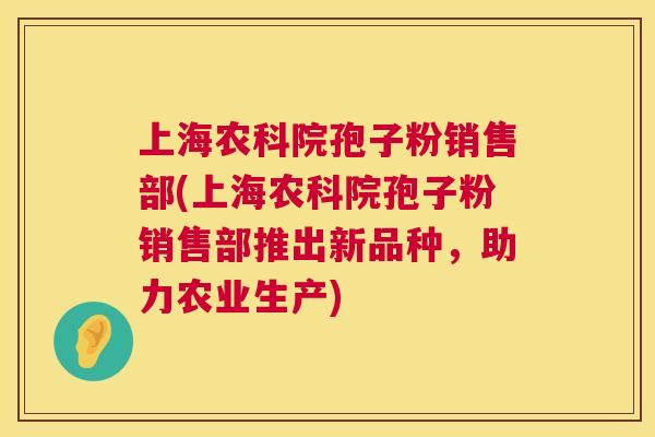 上海农科院孢子粉销售部(上海农科院孢子粉销售部推出新品种，助力农业生产)