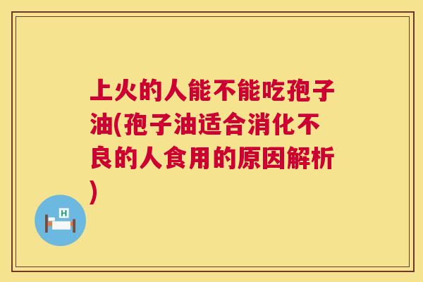 上火的人能不能吃孢子油(孢子油适合的人食用的原因解析)