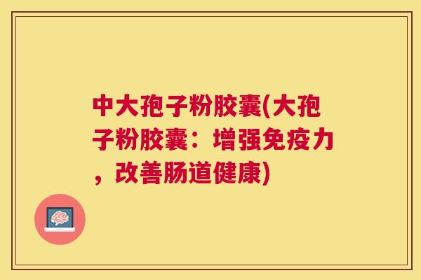 中大孢子粉胶囊(大孢子粉胶囊:增强免疫力,改善肠道健康) 中大孢子粉胶囊(大孢子粉胶囊:增强免疫力,改善肠道健康)
