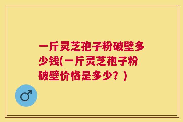 一斤灵芝孢子粉破壁多少钱(一斤灵芝孢子粉破壁价格是多少？)
