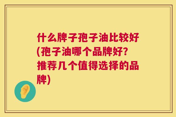 什么牌子孢子油比较好(孢子油哪个品牌好？推荐几个值得选择的品牌)