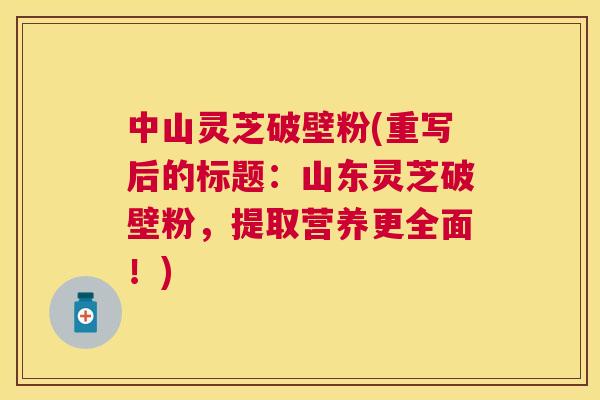 中山灵芝破壁粉(重写后的标题:山东灵芝破壁粉,提取营养更全面!) 中山灵芝破壁粉(重写后的标题:山东灵芝破壁粉,提取营养更全面!)