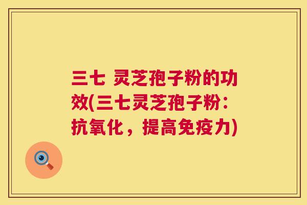 三七 灵芝孢子粉的功效(三七灵芝孢子粉：，提高免疫力)