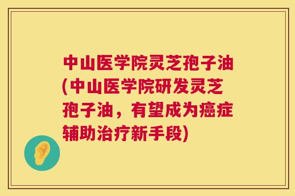 中山医学院灵芝孢子油(中山医学院研发灵芝孢子油,有望成为症辅助新手段) 中山医学院灵芝孢子油(中山医学院研发灵芝孢子油,有望成为症辅助新手段)
