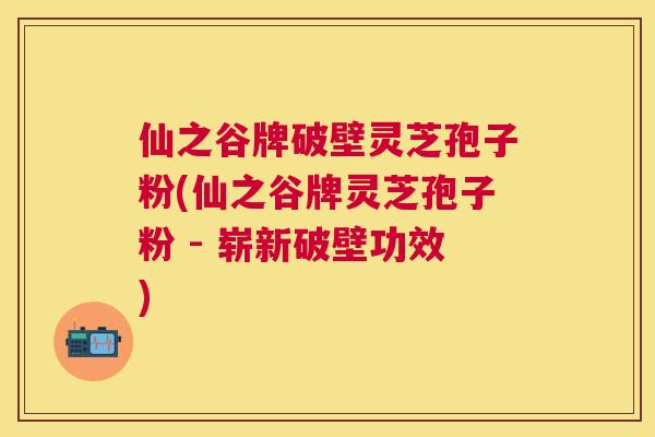 仙之谷牌破壁灵芝孢子粉(仙之谷牌灵芝孢子粉 - 崭新破壁功效) 仙之谷牌破壁灵芝孢子粉(仙之谷牌灵芝孢子粉 - 崭新破壁功效)