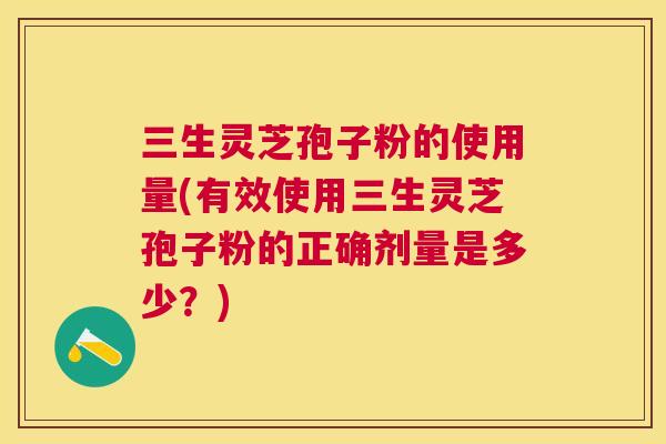 三生灵芝孢子粉的使用量(有效使用三生灵芝孢子粉的正确剂量是多少?) 三生灵芝孢子粉的使用量(有效使用三生灵芝孢子粉的正确剂量是多少?)
