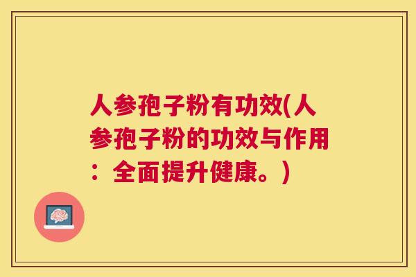 人参孢子粉有功效(人参孢子粉的功效与作用：全面提升健康。)