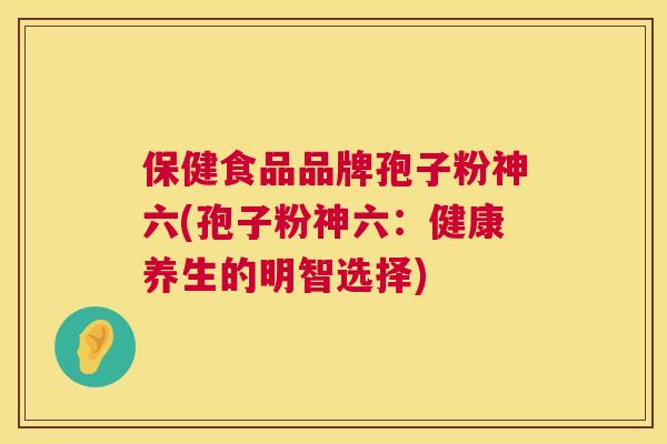 保健食品品牌孢子粉神六(孢子粉神六：健康养生的明智选择)