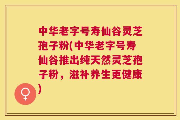中华老字号寿仙谷灵芝孢子粉(中华老字号寿仙谷推出纯天然灵芝孢子粉,滋补养生更健康) 中华老字号寿仙谷灵芝孢子粉(中华老字号寿仙谷推出纯天然灵芝孢子粉,滋补养生更健康)