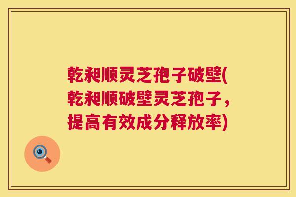 乾昶顺灵芝孢子破壁(乾昶顺破壁灵芝孢子,提高有效成分释放率) 乾昶顺灵芝孢子破壁(乾昶顺破壁灵芝孢子,提高有效成分释放率)