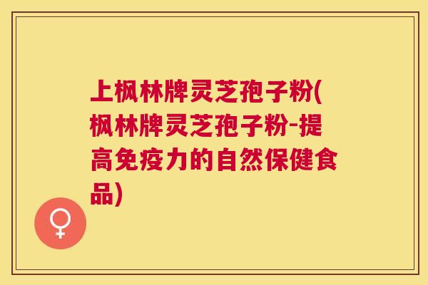 上枫林牌灵芝孢子粉(枫林牌灵芝孢子粉-提高免疫力的自然保健食品)