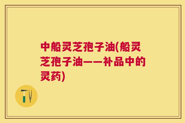 中船灵芝孢子油(船灵芝孢子油——补品中的灵药)