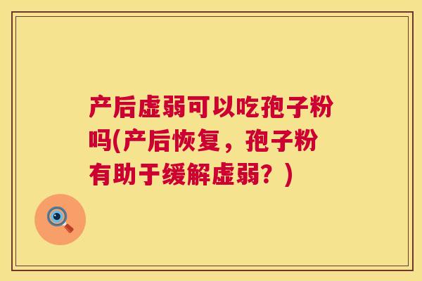 产后虚弱可以吃孢子粉吗(产后恢复,孢子粉有助于缓解虚弱?) 产后虚弱可以吃孢子粉吗(产后恢复,孢子粉有助于缓解虚弱?)