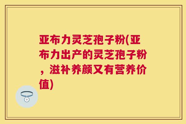 亚布力灵芝孢子粉(亚布力出产的灵芝孢子粉,滋补养颜又有营养价值) 亚布力灵芝孢子粉(亚布力出产的灵芝孢子粉,滋补养颜又有营养价值)