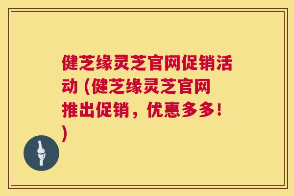 健芝缘灵芝官网促销活动 (健芝缘灵芝官网推出促销，优惠多多！)