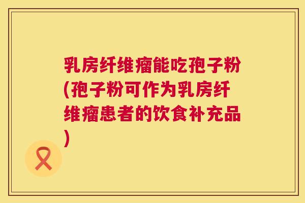 乳房纤维瘤能吃孢子粉(孢子粉可作为乳房纤维瘤患者的饮食补充品) 乳房纤维瘤能吃孢子粉(孢子粉可作为乳房纤维瘤患者的饮食补充品)