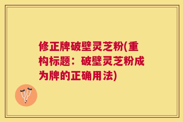 修正牌破壁灵芝粉(重构标题：破壁灵芝粉成为牌的正确用法)