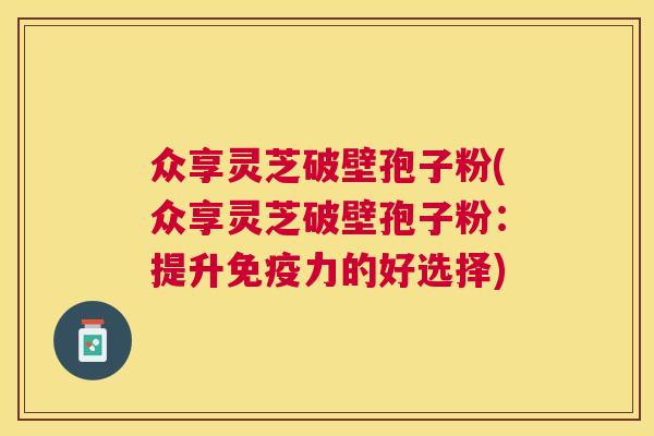 众享灵芝破壁孢子粉(众享灵芝破壁孢子粉：提升免疫力的好选择)