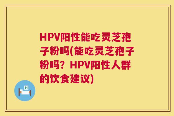 HPV阳性能吃灵芝孢子粉吗(能吃灵芝孢子粉吗?HPV阳性人群的饮食建议) HPV阳性能吃灵芝孢子粉吗(能吃灵芝孢子粉吗?HPV阳性人群的饮食建议)