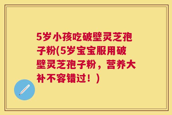 5岁小孩吃破壁灵芝孢子粉(5岁宝宝服用破壁灵芝孢子粉,营养大补不容错过!) 5岁小孩吃破壁灵芝孢子粉(5岁宝宝服用破壁灵芝孢子粉,营养大补不容错过!)