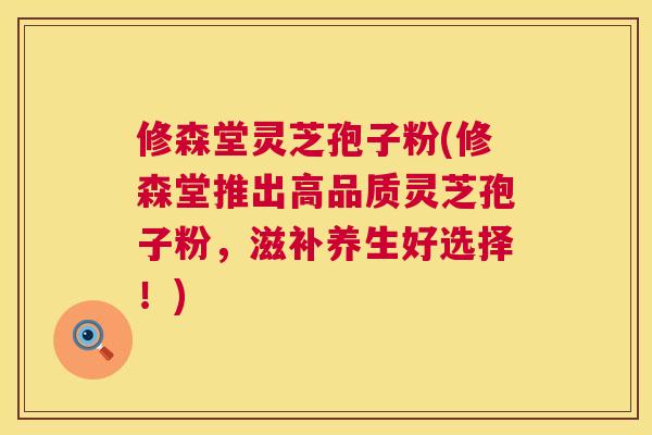 修森堂灵芝孢子粉(修森堂推出高品质灵芝孢子粉,滋补养生好选择!) 修森堂灵芝孢子粉(修森堂推出高品质灵芝孢子粉,滋补养生好选择!)