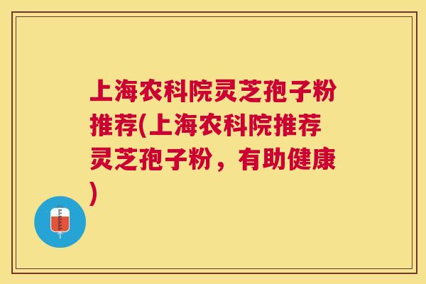上海农科院灵芝孢子粉推荐(上海农科院推荐灵芝孢子粉，有助健康)