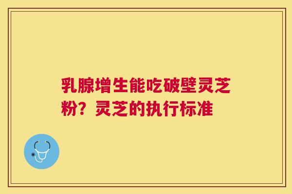 乳腺增生能吃破壁灵芝粉？灵芝的执行标准
