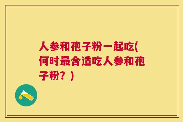 人参和孢子粉一起吃(何时合适吃人参和孢子粉？)