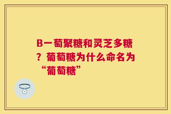 B一萄聚糖和灵芝多糖？葡萄糖为什么命名为“葡萄糖”
