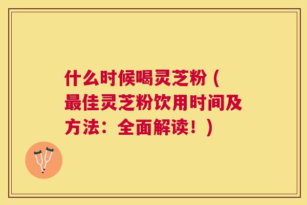 什么时候喝灵芝粉 (佳灵芝粉饮用时间及方法：全面解读！)