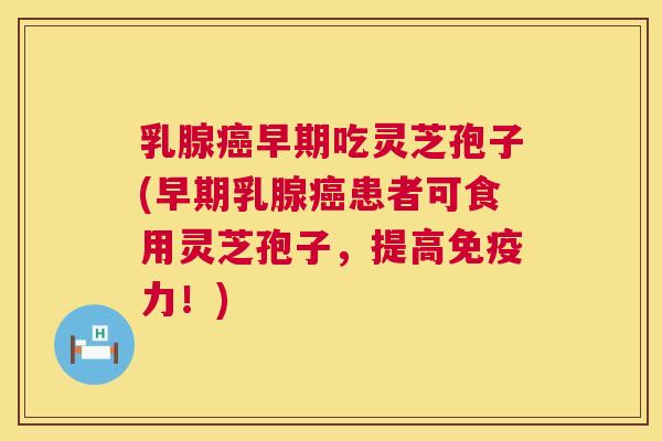 乳腺早期吃灵芝孢子(早期乳腺患者可食用灵芝孢子,提高免疫力!) 乳腺早期吃灵芝孢子(早期乳腺患者可食用灵芝孢子,提高免疫力!)