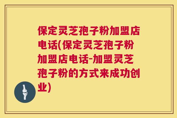保定灵芝孢子粉加盟店电话(保定灵芝孢子粉加盟店电话-加盟灵芝孢子粉的方式来成功创业) 保定灵芝孢子粉加盟店电话(保定灵芝孢子粉加盟店电话-加盟灵芝孢子粉的方式来成功创业)
