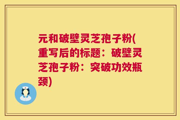元和破壁灵芝孢子粉(重写后的标题:破壁灵芝孢子粉:突破功效瓶颈) 元和破壁灵芝孢子粉(重写后的标题:破壁灵芝孢子粉:突破功效瓶颈)