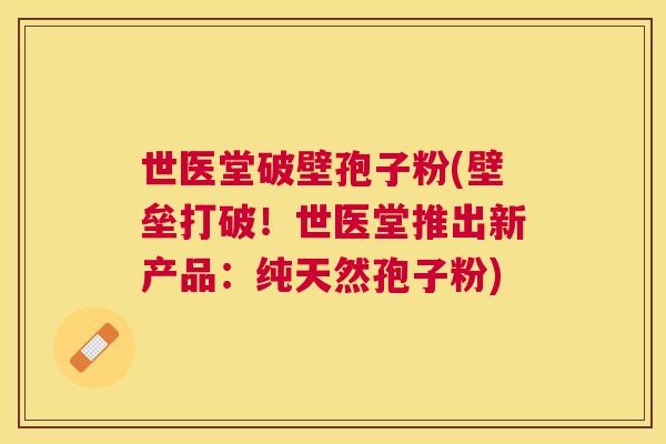 世医堂破壁孢子粉(壁垒打破!世医堂推出新产品:纯天然孢子粉) 世医堂破壁孢子粉(壁垒打破!世医堂推出新产品:纯天然孢子粉)