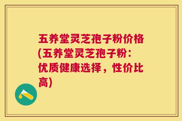 五养堂灵芝孢子粉价格(五养堂灵芝孢子粉:优质健康选择,性价比高) 五养堂灵芝孢子粉价格(五养堂灵芝孢子粉:优质健康选择,性价比高)