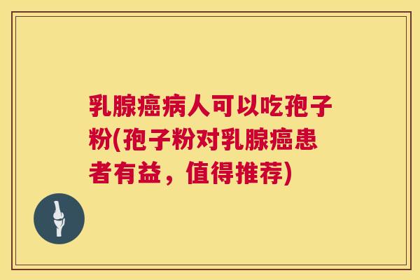 乳腺人可以吃孢子粉(孢子粉对乳腺患者有益,值得推荐) 乳腺人可以吃孢子粉(孢子粉对乳腺患者有益,值得推荐)
