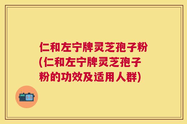 仁和左宁牌灵芝孢子粉(仁和左宁牌灵芝孢子粉的功效及适用人群) 仁和左宁牌灵芝孢子粉(仁和左宁牌灵芝孢子粉的功效及适用人群)